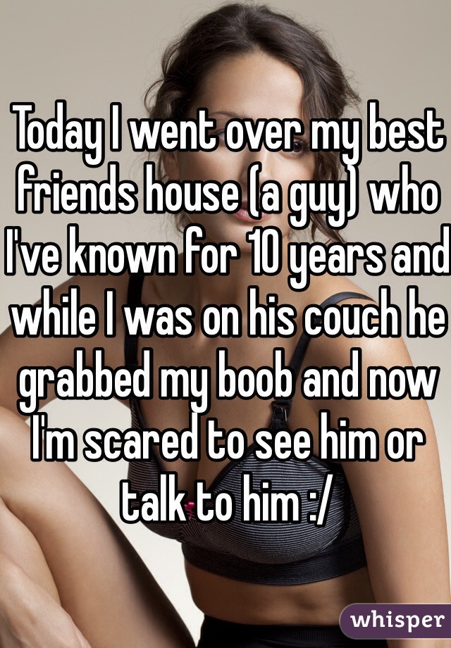 Today I went over my best friends house (a guy) who I've known for 10 years and while I was on his couch he grabbed my boob and now I'm scared to see him or talk to him :/