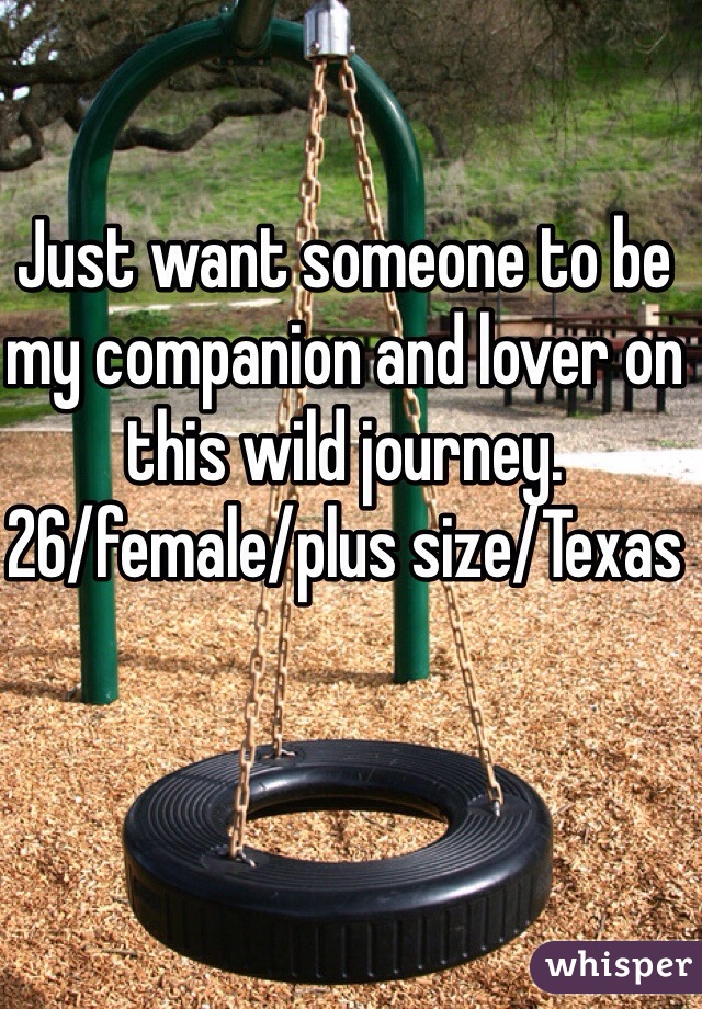 Just want someone to be my companion and lover on this wild journey. 
26/female/plus size/Texas