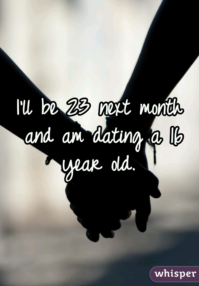 I'll be 23 next month and am dating a 16 year old. 