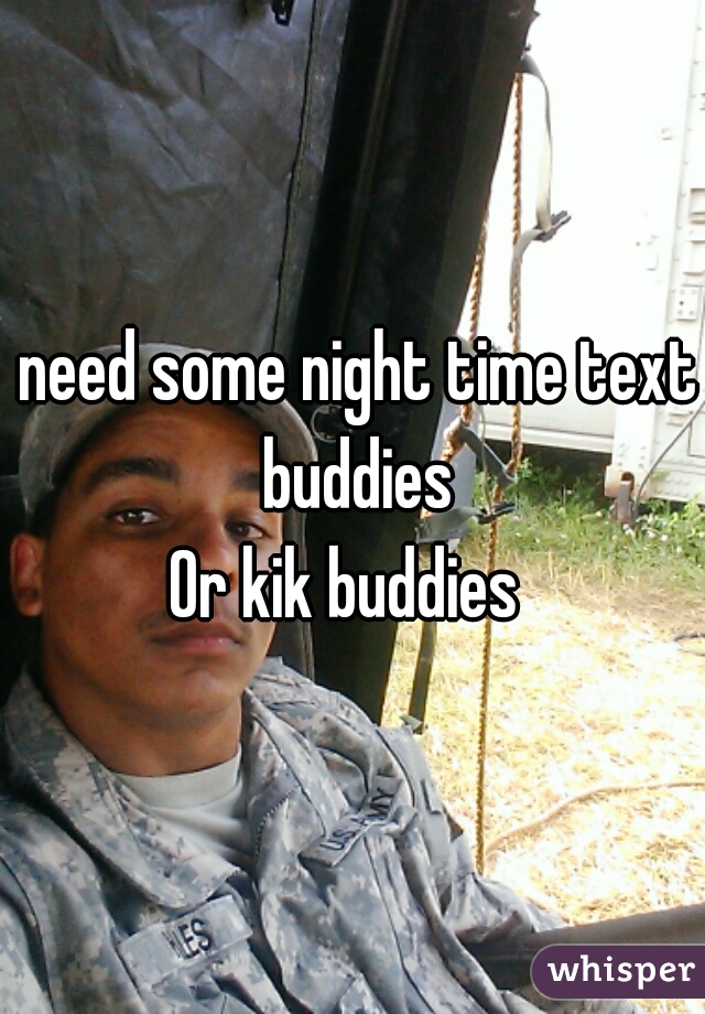 need some night time text buddies 
Or kik buddies  