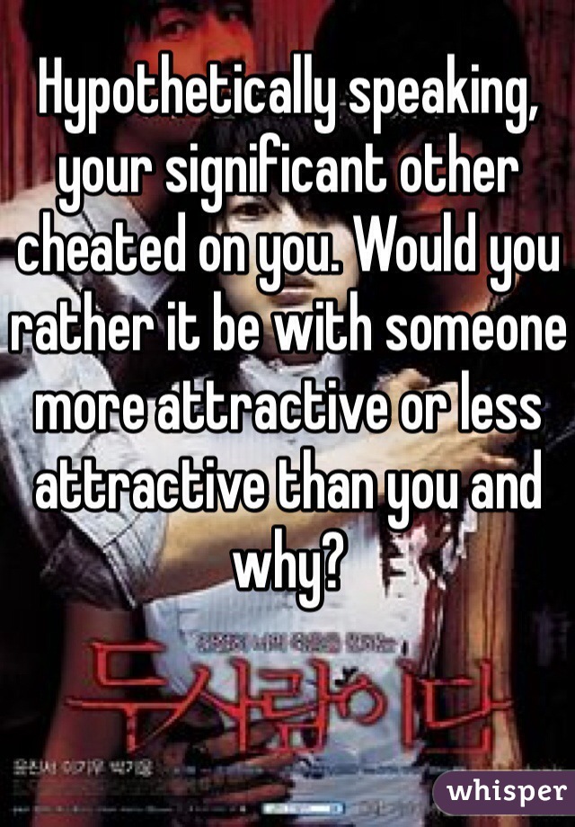 Hypothetically speaking, your significant other cheated on you. Would you rather it be with someone more attractive or less attractive than you and why?