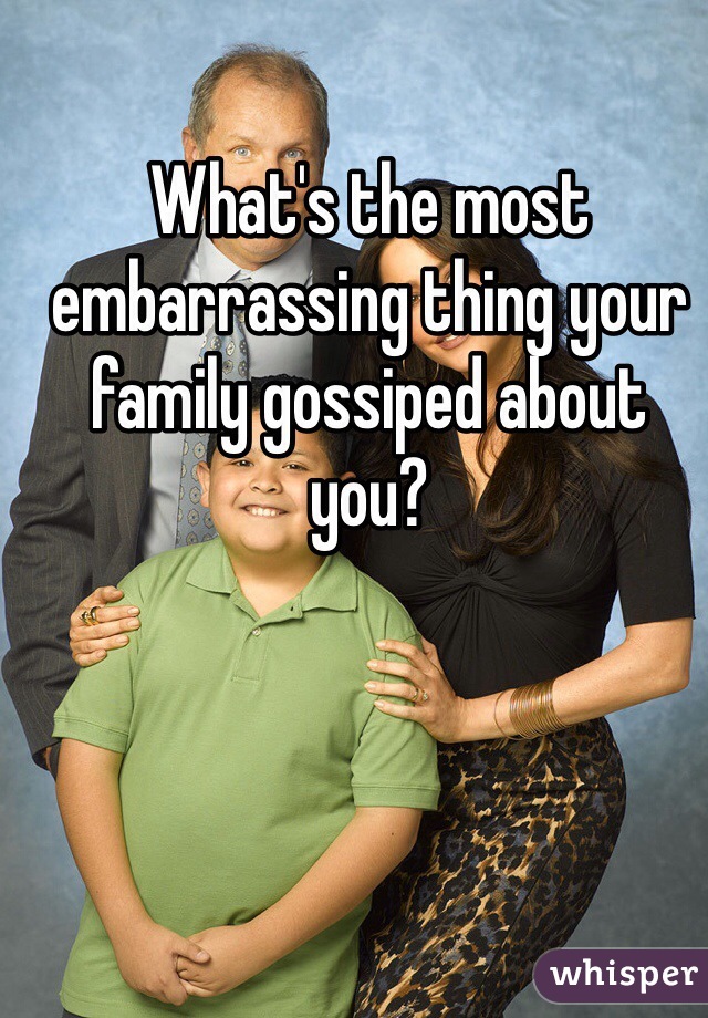 What's the most embarrassing thing your family gossiped about you?