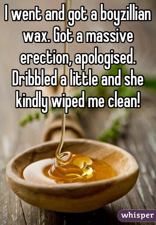 I went and got a boyzillian wax. Got a massive erection, apologised. Dribbled a little and she kindly wiped me clean!