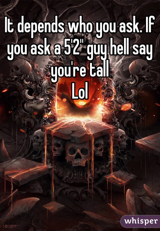 It depends who you ask. If you ask a 5'2" guy hell say you're tall
Lol