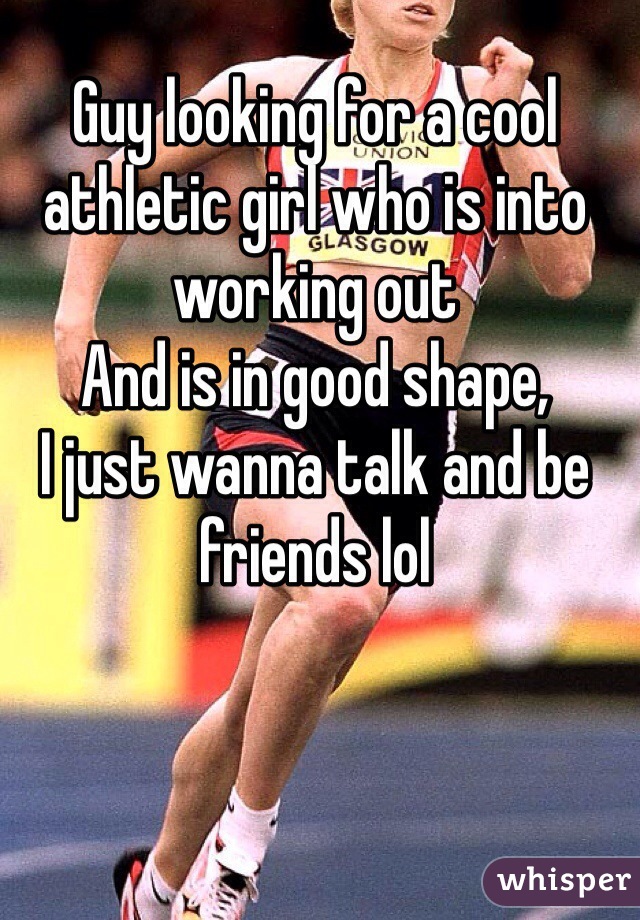 Guy looking for a cool athletic girl who is into working out
And is in good shape,
I just wanna talk and be friends lol