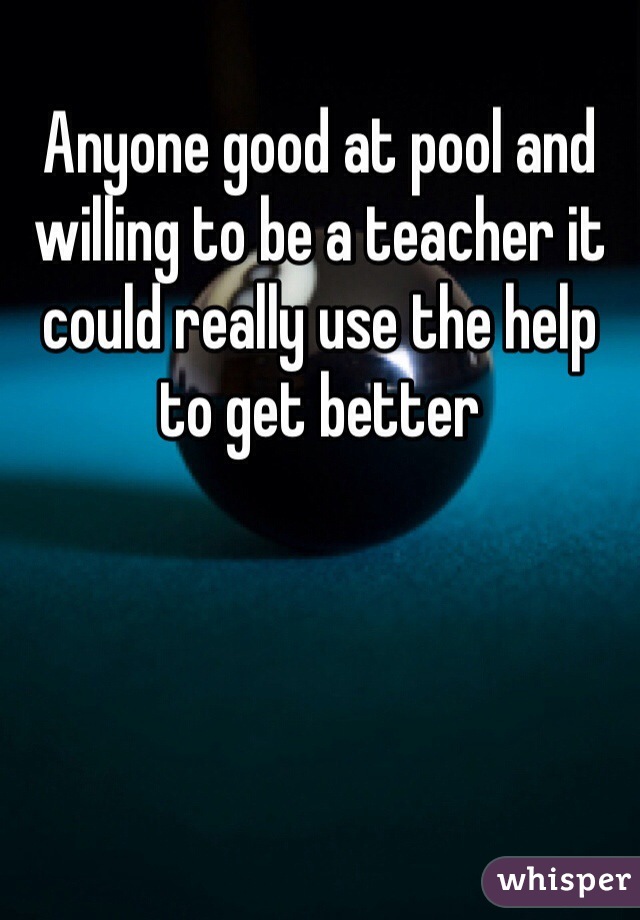  
Anyone good at pool and willing to be a teacher it could really use the help to get better 