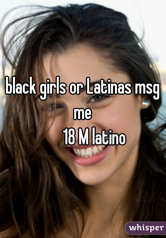 black girls or Latinas msg me 
        18 M latino 