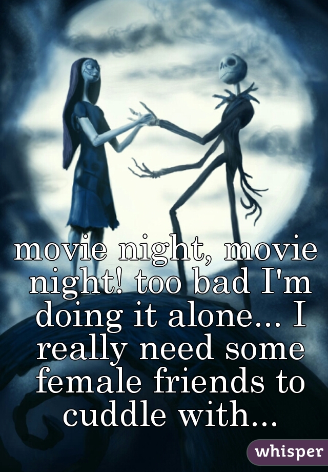 movie night, movie night! too bad I'm doing it alone... I really need some female friends to cuddle with...