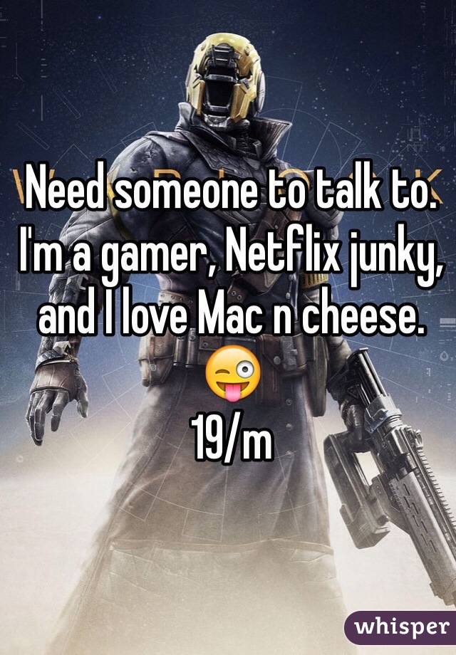 Need someone to talk to. I'm a gamer, Netflix junky, and I love Mac n cheese. 😜
19/m