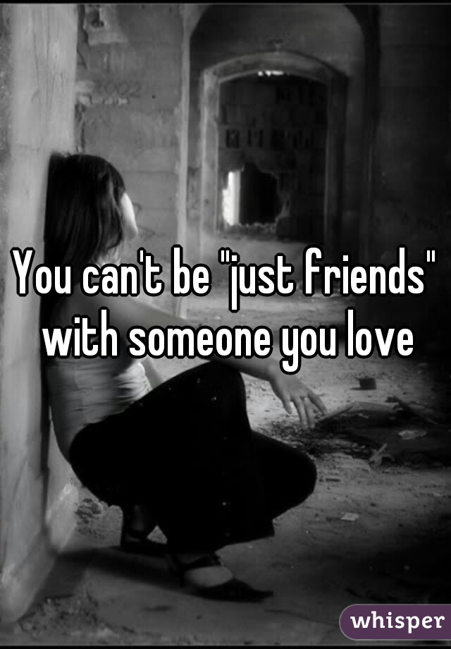 You can't be "just friends" with someone you love