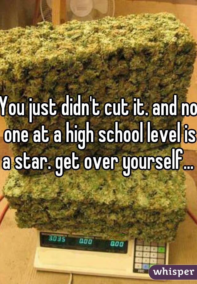 You just didn't cut it. and no one at a high school level is a star. get over yourself... 