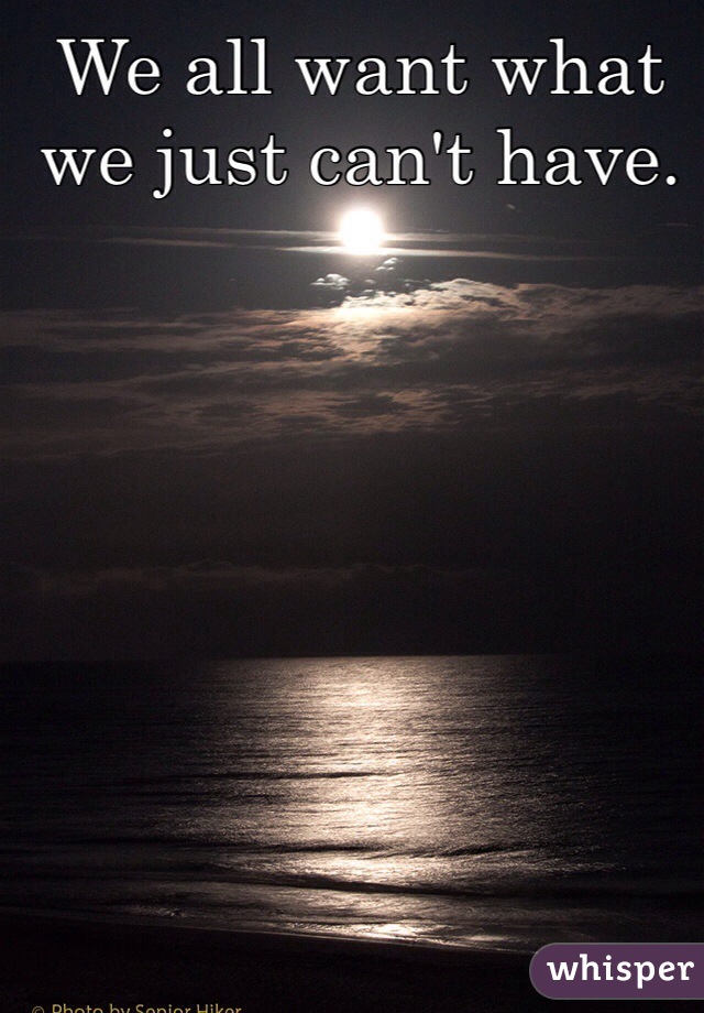 We all want what we just can't have. 
