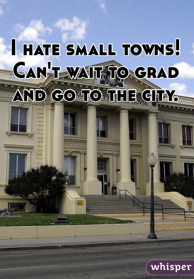 I hate small towns! Can't wait to grad and go to the city.