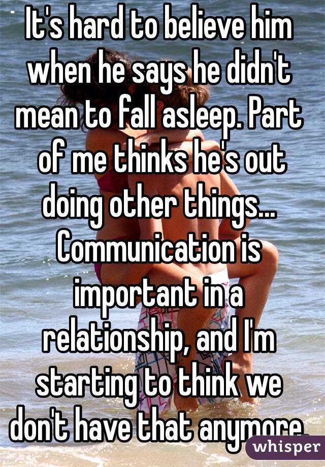 It's hard to believe him when he says he didn't mean to fall asleep. Part
 of me thinks he's out doing other things... Communication is important in a 
relationship, and I'm starting to think we 
don't have that anymore. 