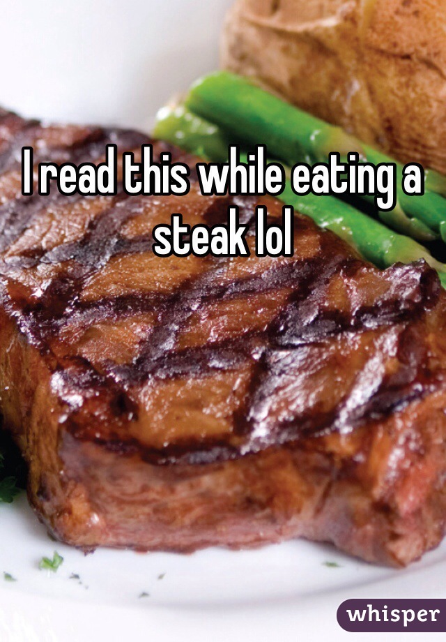 I read this while eating a steak lol