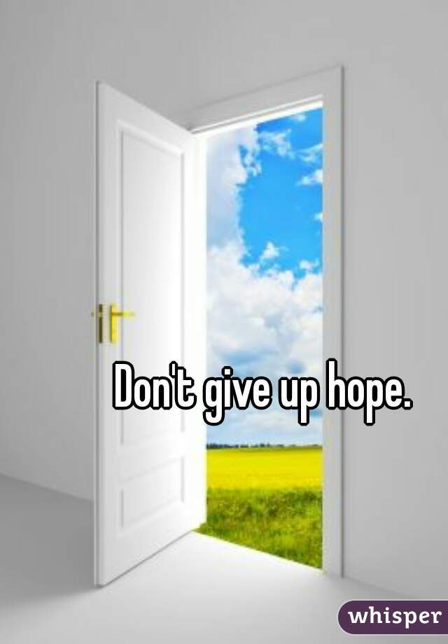 Don't give up hope.