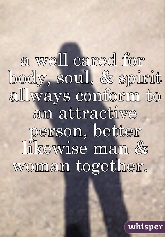 a well cared for body, soul, & spirit allways conform to an attractive person, better likewise man & woman together.  