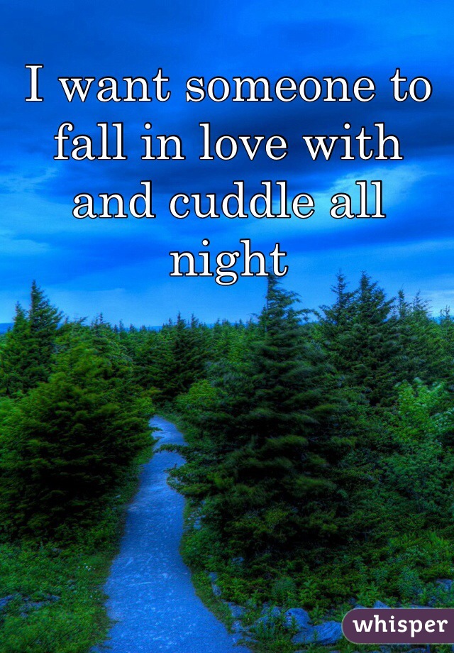 I want someone to fall in love with and cuddle all night 