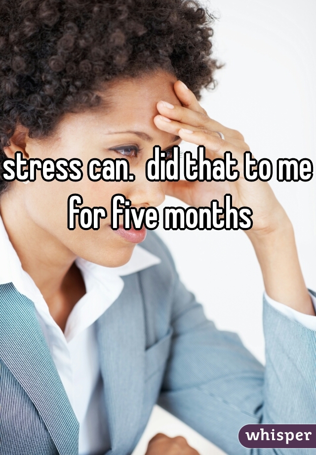stress can.  did that to me for five months