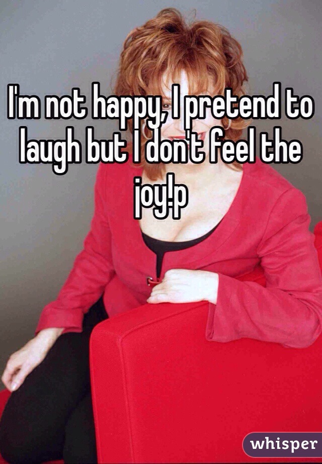I'm not happy, I pretend to laugh but I don't feel the joy!p