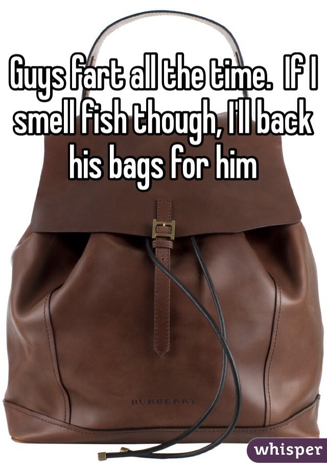 Guys fart all the time.  If I smell fish though, I'll back his bags for him