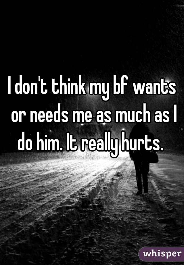 I don't think my bf wants or needs me as much as I do him. It really hurts.  
