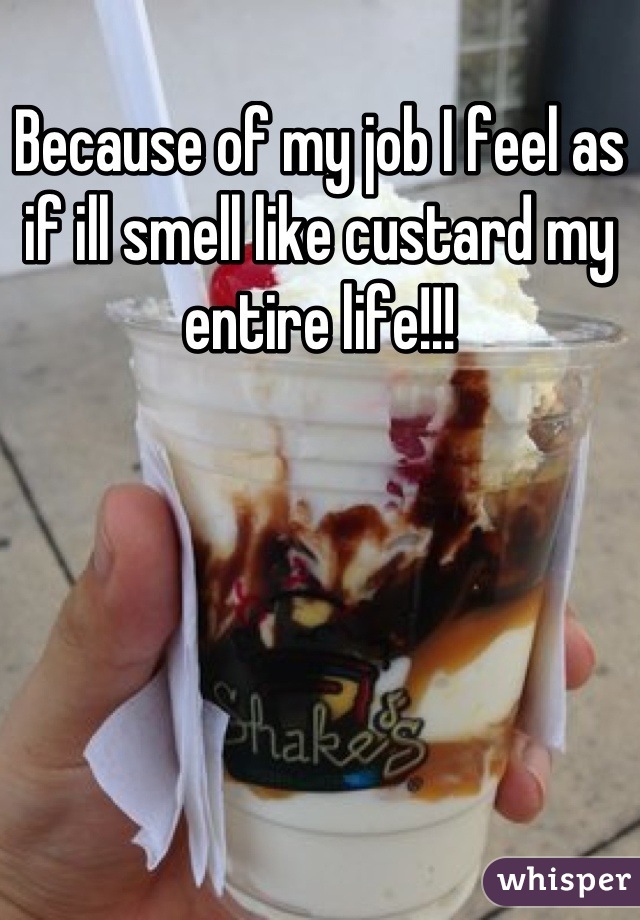 Because of my job I feel as if ill smell like custard my entire life!!!