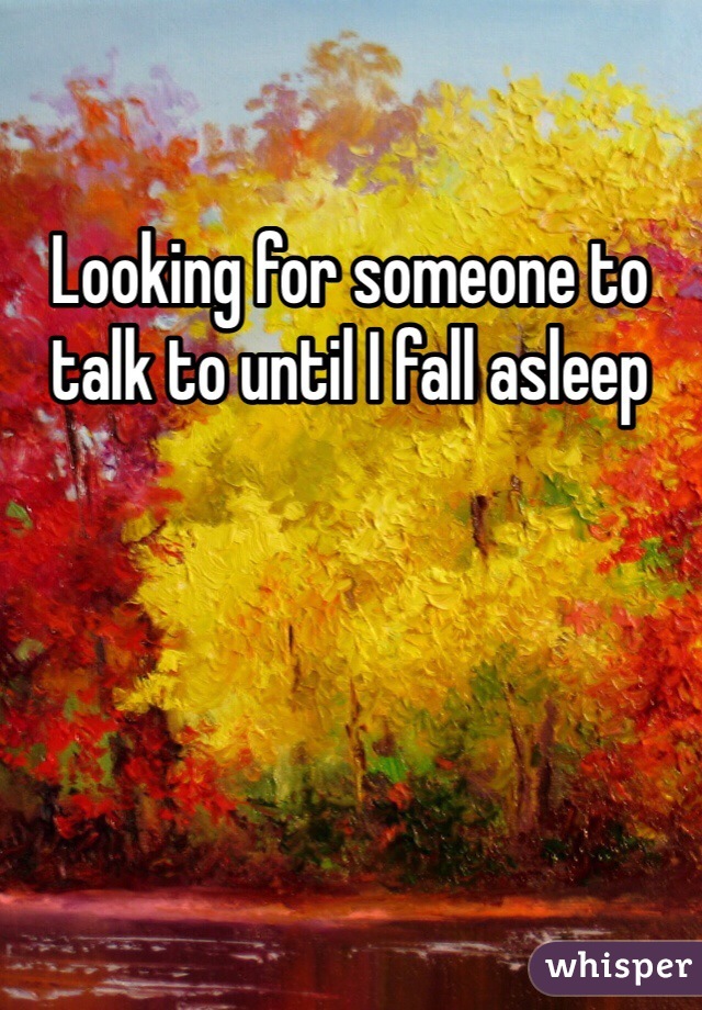Looking for someone to talk to until I fall asleep 