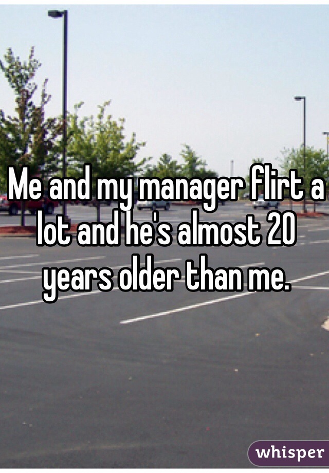 Me and my manager flirt a lot and he's almost 20 years older than me. 