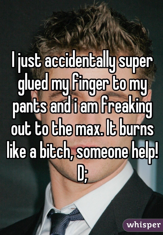 I just accidentally super glued my finger to my pants and i am freaking out to the max. It burns like a bitch, someone help! D;