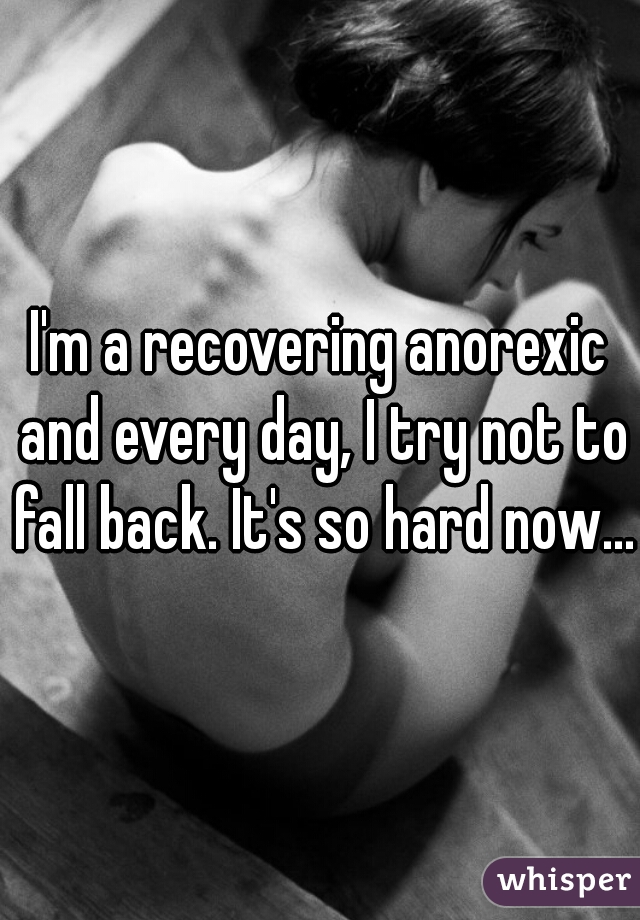 I'm a recovering anorexic and every day, I try not to fall back. It's so hard now...