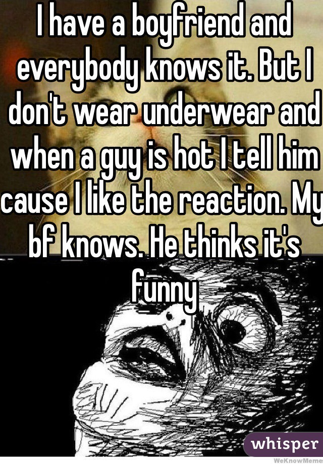 I have a boyfriend and everybody knows it. But I don't wear underwear and when a guy is hot I tell him cause I like the reaction. My bf knows. He thinks it's funny