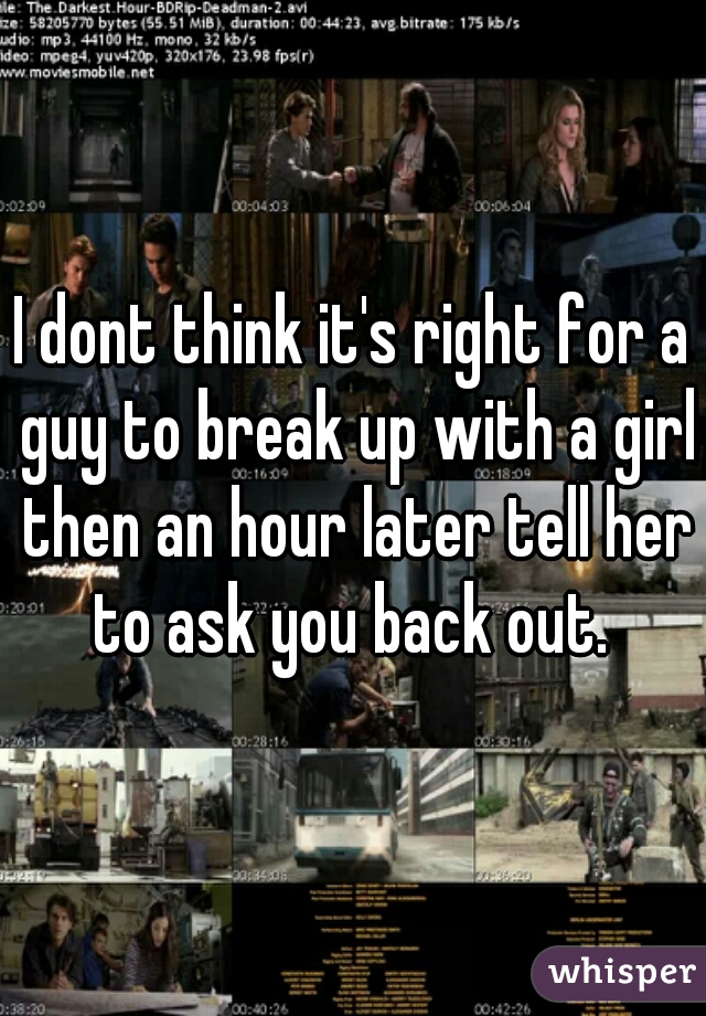 I dont think it's right for a guy to break up with a girl then an hour later tell her to ask you back out. 