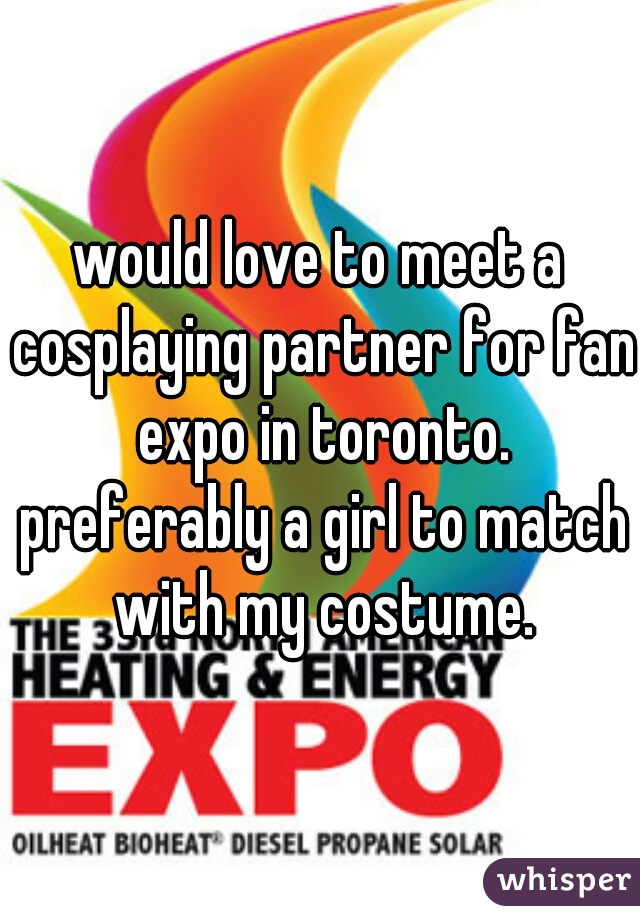 would love to meet a cosplaying partner for fan expo in toronto. preferably a girl to match with my costume.