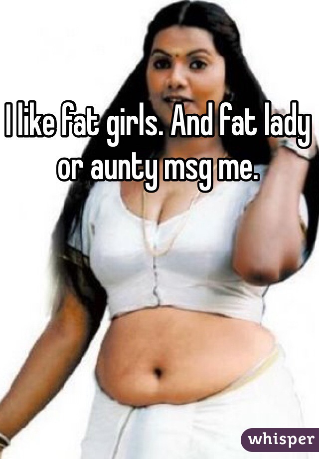 I like fat girls. And fat lady or aunty msg me. 
