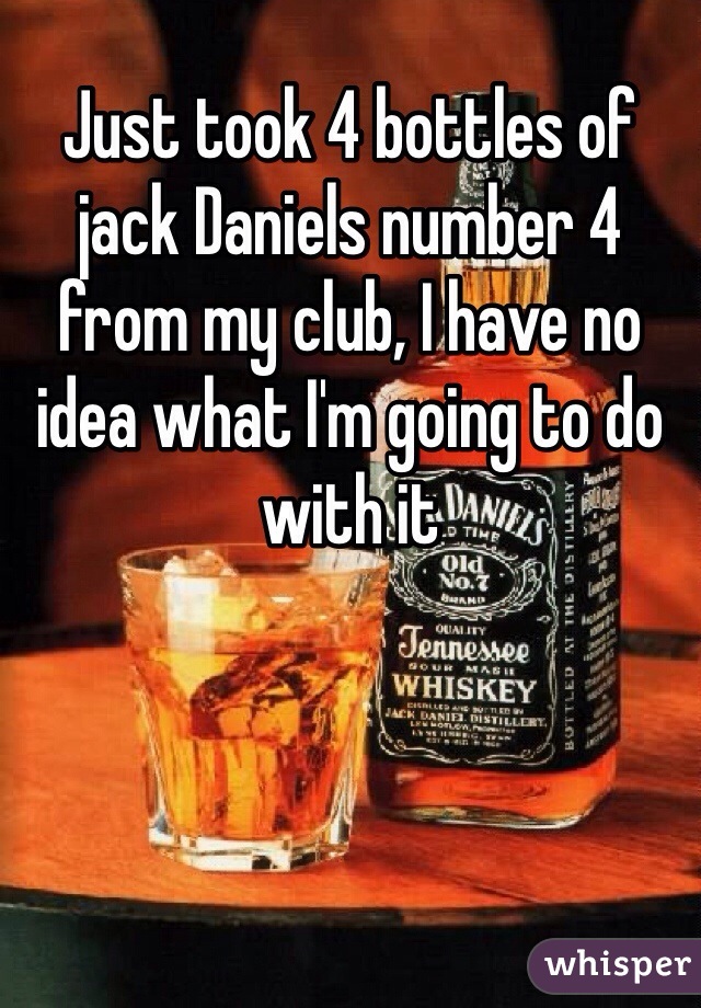 Just took 4 bottles of jack Daniels number 4 from my club, I have no idea what I'm going to do with it