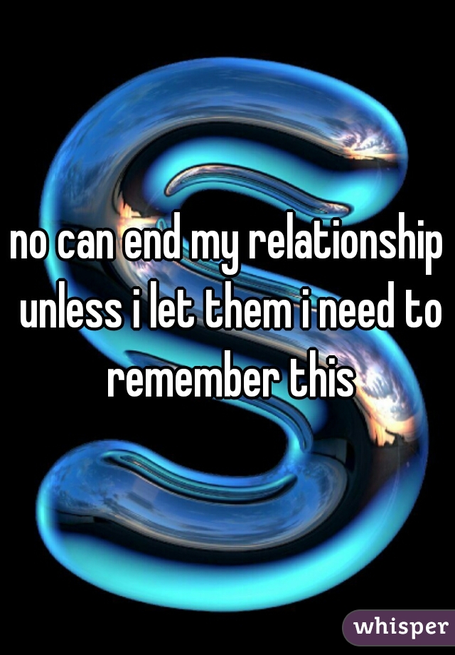 no can end my relationship unless i let them i need to remember this