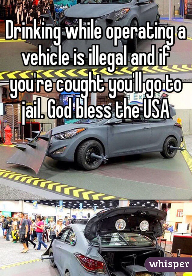 Drinking while operating a vehicle is illegal and if you're cought you'll go to jail. God bless the USA 