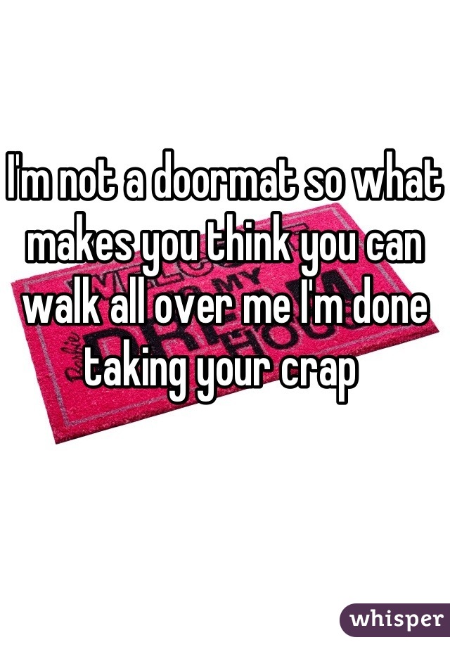 I'm not a doormat so what makes you think you can walk all over me I'm done taking your crap 
