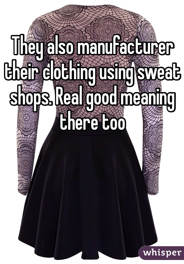 They also manufacturer their clothing using sweat shops. Real good meaning there too