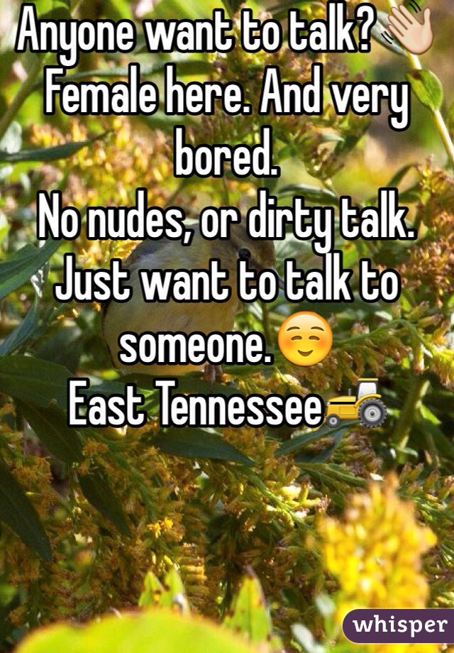 Anyone want to talk?👋
Female here. And very bored.
No nudes, or dirty talk. Just want to talk to someone.☺️ 
East Tennessee🚜