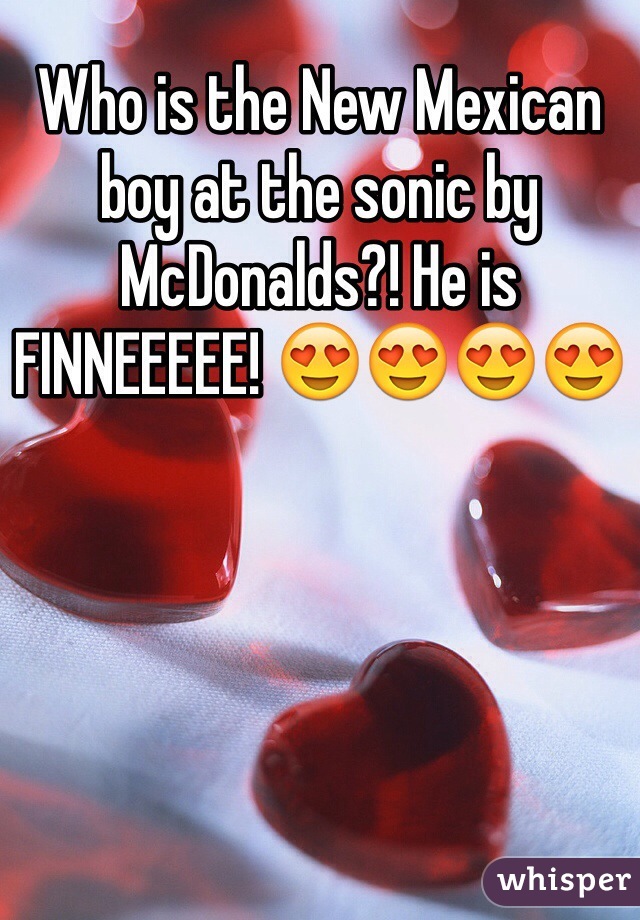 Who is the New Mexican boy at the sonic by McDonalds?! He is FINNEEEEE! 😍😍😍😍