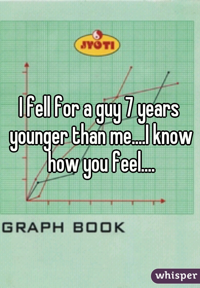 I fell for a guy 7 years younger than me....I know how you feel....