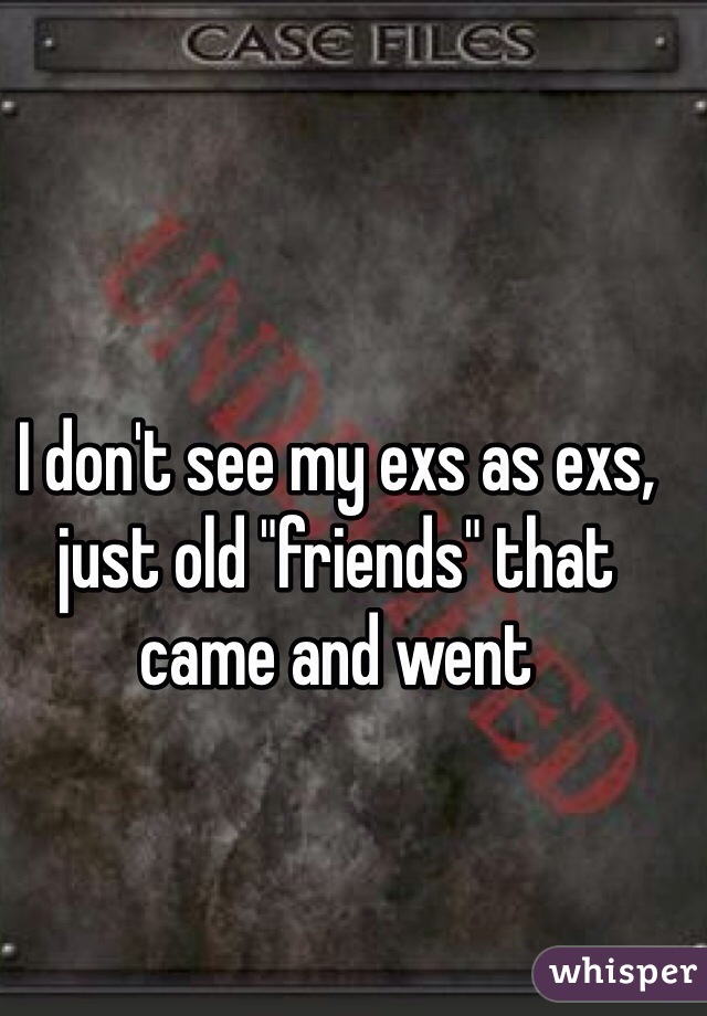 I don't see my exs as exs, just old "friends" that came and went 