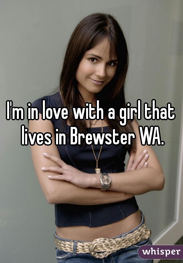 I'm in love with a girl that lives in Brewster WA.