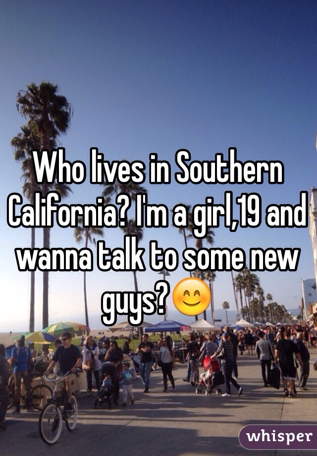 Who lives in Southern California? I'm a girl,19 and wanna talk to some new guys?😊