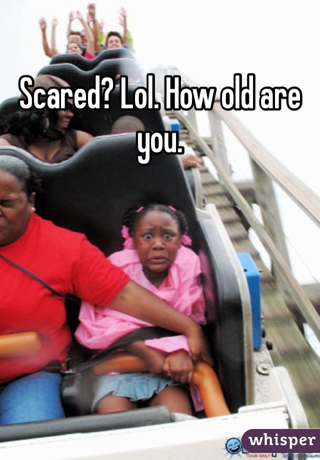 Scared? Lol. How old are you. 