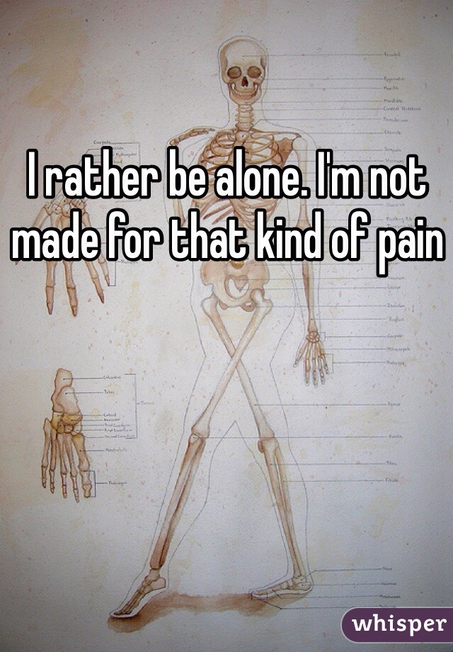 I rather be alone. I'm not made for that kind of pain 