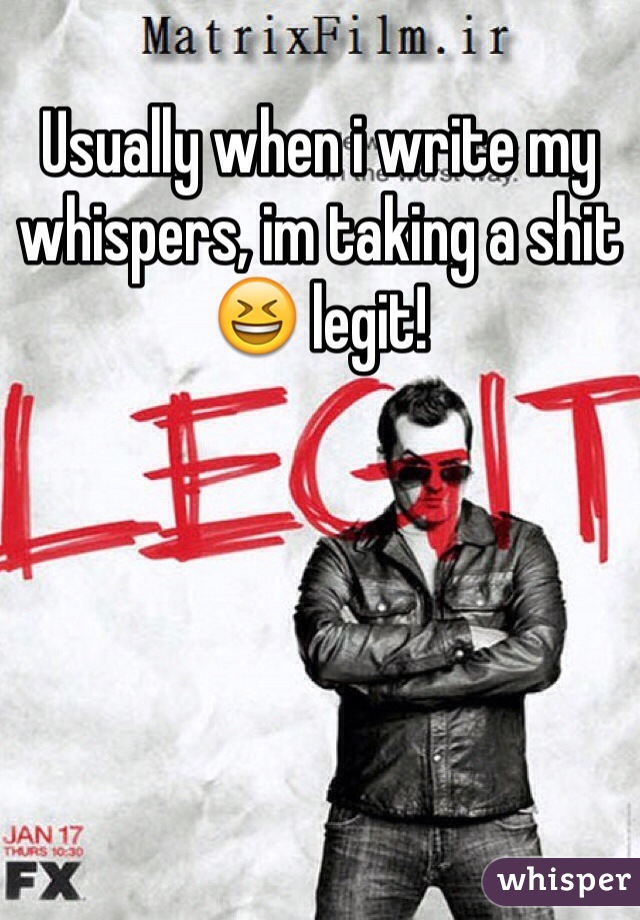 Usually when i write my whispers, im taking a shit 😆 legit! 
