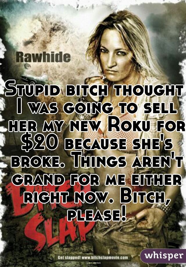 Stupid bitch thought I was going to sell her my new Roku for $20 because she's broke. Things aren't grand for me either right now. Bitch, please!